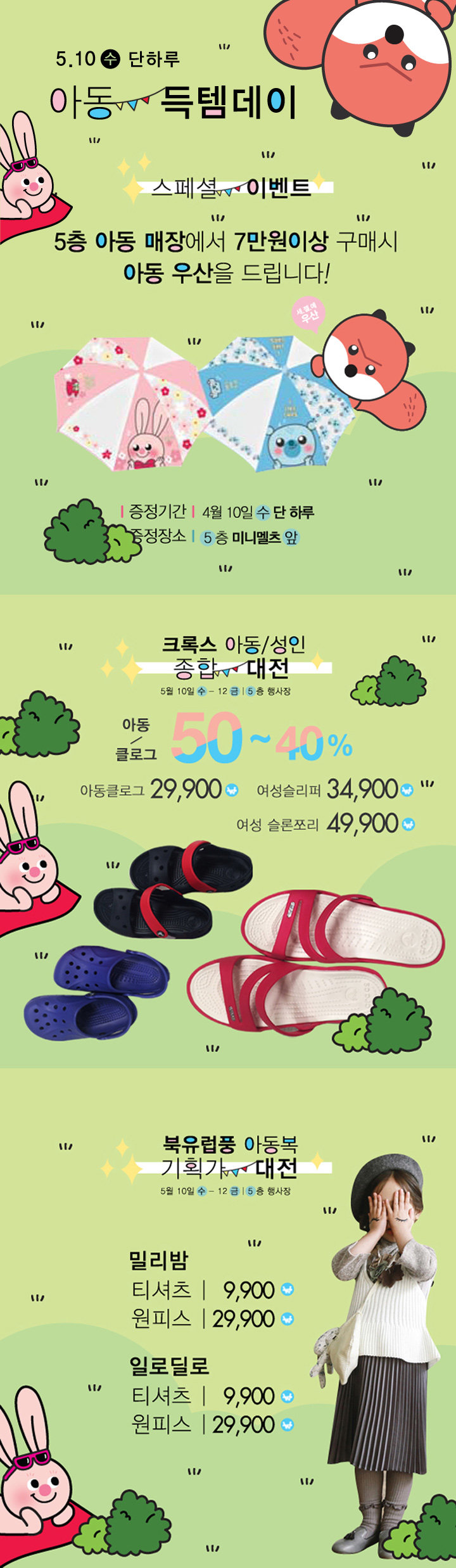 5월 10일 수요일 단하루 NC야탑점 아동 득템데이 / 5층 아동매장에서 7만원이상 구매시 아동 우산을 드립니다. 5월 10일 단하루 5층 미니멜츠앞 / 크록스 아동성인 종합 대전 5월 10일~12일 5층 행사장 아동,클로그 50~40% 아동 클로그 29900원 여성슬리퍼 34900원 여성 슬론쪼리 49900원 북유럽풍 아동복 기획가 대전 5월 10일~12일 5층 행사장 밀리밤 티셔츠 9900원 원피스 29900원 일로딜로 티셔츠 9900원 원피스 29900원  