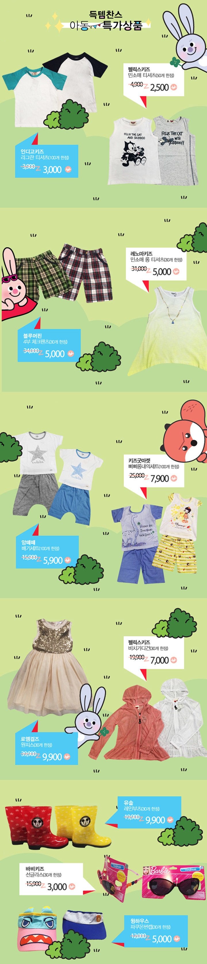 득템찬스 아동 특가상품 인디고키즈 라그란 티셔츠 100개한정 펠릭스키즈 민소매 티셔츠 50개한정 2500원 블루머핀 4부 체크팬츠 30개한정 5000원 레노마키즈 민소매 롱티셔츠 30개 한정 5000원앙떼떼 배기세트 100개 한정 5900원 키즈굿마켓 삐삐롱내의세트 100개 한정 7900원  로엠걸즈 원피스 30개 한정 9900원 펠릭스키즈 비치가디건 30개 한정 7000원 유솔 레인부츠 30개 한정 9900원 바비키즈 선글라스 30개 한정 3000원 윙하우스 파쿠몬 썬캡 30개 한정 5000원 